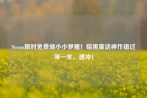 Steam限时免费领小小梦魇！暗黑童话神作错过等一年，速冲！