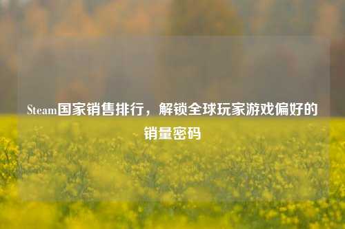 Steam国家销售排行，解锁全球玩家游戏偏好的销量密码