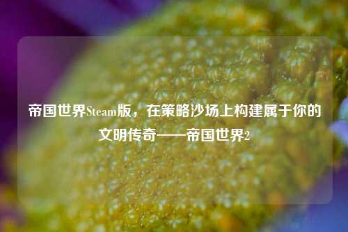 帝国世界Steam版，在策略沙场上构建属于你的文明传奇——帝国世界2
