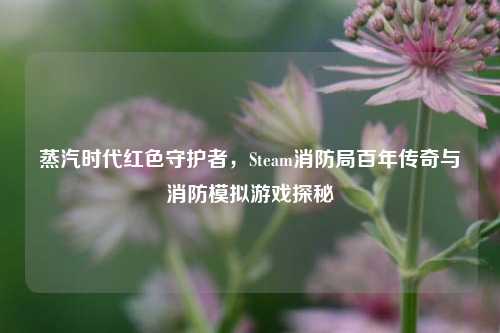 蒸汽时代红色守护者,Steam消防局百年传奇与消防模拟游戏探秘