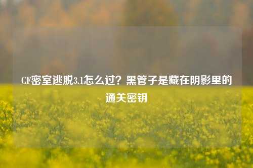 CF密室逃脱3.1怎么过？黑管子是藏在阴影里的通关密钥