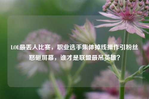 LOL最丢人比赛，职业选手集体掉线操作引粉丝怒砸屏幕，谁才是联盟最吊英雄？