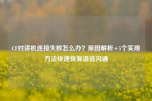 CF对讲机连接失败怎么办？原因解析+5个实用     快速恢复语音沟通