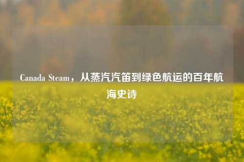 Canada Steam，从蒸汽汽笛到绿色航运的百年航海史诗