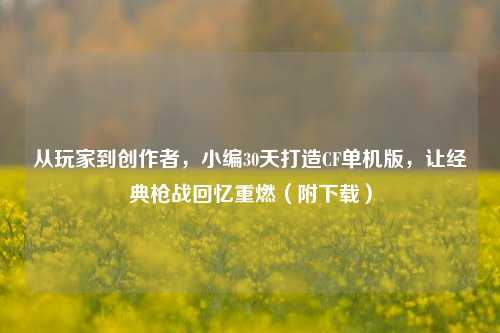 从玩家到创作者，小编30天打造CF单机版，让经典枪战回忆重燃（附下载）