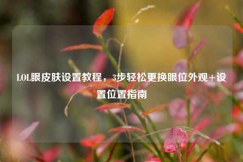 LOL眼皮肤设置教程，3步轻松更换眼位外观+设置位置指南