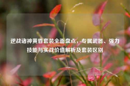 逆战诸神黄昏套装全面盘点，专属武器、强力技能与实战价值解析及套装区别