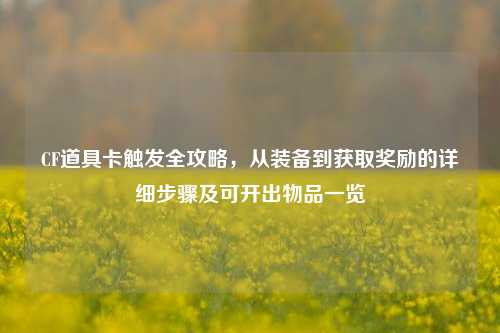 CF道具卡触发全攻略，从装备到获取奖励的详细步骤及可开出物品一览