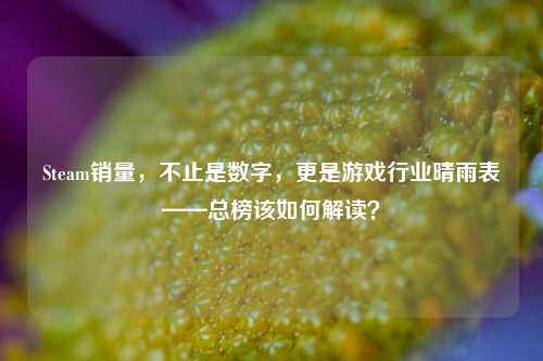 Steam销量，不止是数字，更是游戏行业晴雨表——总榜该如何解读？