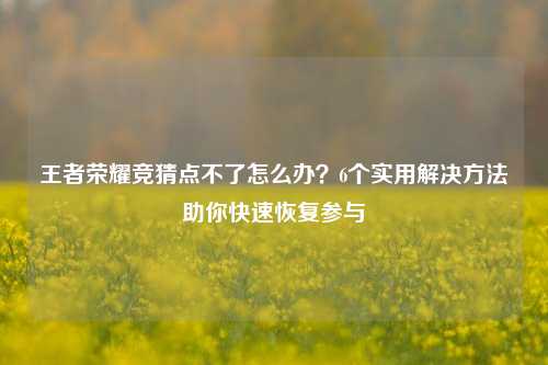 王者荣耀竞猜点不了怎么办？6个实用解决     助你快速恢复参与
