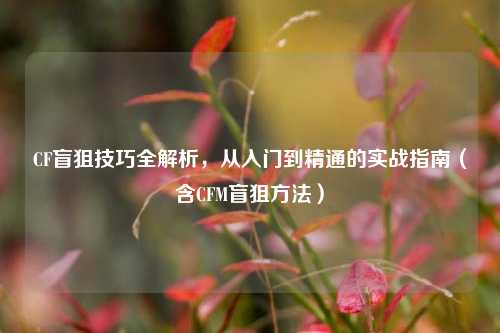 CF盲狙技巧全解析，从入门到精通的实战指南（含CFM盲狙     ）