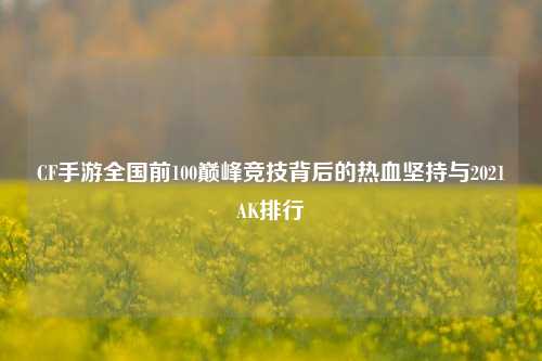CF手游全国前100巅峰竞技背后的热血坚持与2021AK排行