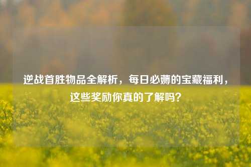 逆战首胜物品全解析,每日必薅的宝藏福利,这些奖励你真的了解吗?