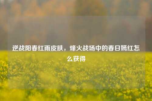 逆战阳春红雨皮肤，烽火战场中的春日嫣红怎么获得