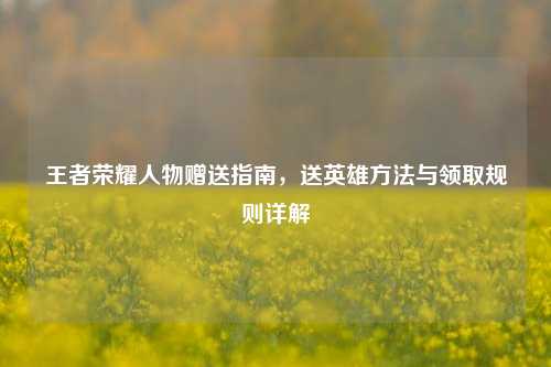 王者荣耀人物赠送指南,送英雄 与领取规则详解