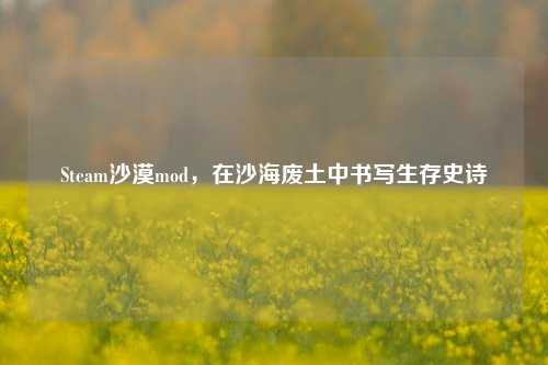 Steam沙漠mod,在沙海废土中书写生存史诗