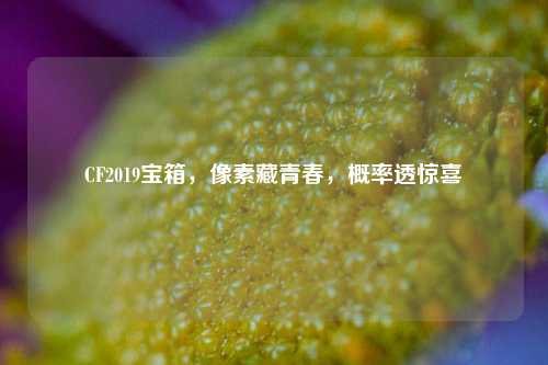 CF2019宝箱,像素藏青春,概率透惊喜