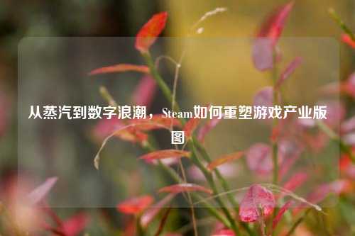 从蒸汽到数字浪潮,Steam如何重塑游戏产业版图
