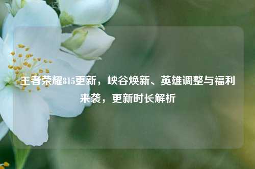 王者荣耀815更新,峡谷焕新、英雄调整与福利来袭,更新时长解析