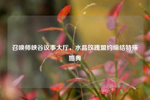 召唤师峡谷议事大厅,水晶玫瑰盟约缔结特殊婚典