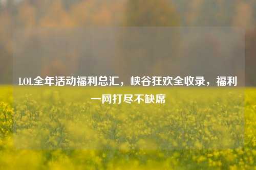LOL全年活动福利总汇,峡谷狂欢全收录,福利一网打尽不缺席