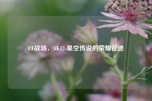 CF战场,AK47-星空传说的荣耀征途