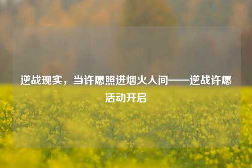 逆战现实,当许愿照进烟火人间——逆战许愿活动开启