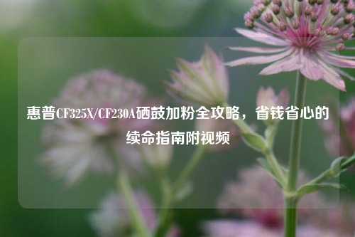 惠普CF325X/CF230A硒鼓加粉全攻略，省钱省心的续命指南附视频