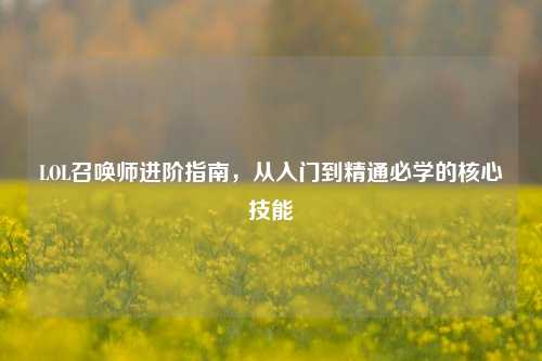 LOL召唤师进阶指南,从入门到精通必学的核心技能