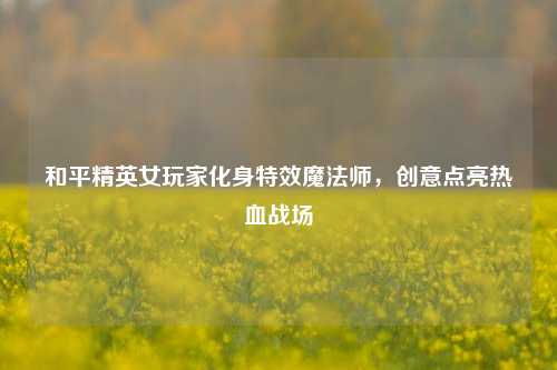 和平精英女玩家化身特效魔法师,创意点亮热血战场