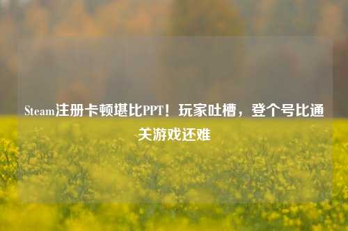 Steam注册卡顿堪比PPT！玩家吐槽，登个号比通关游戏还难