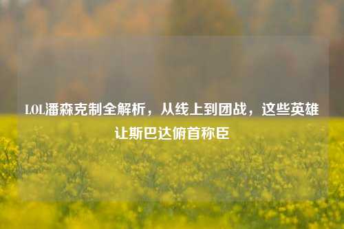 LOL潘森克制全解析,从线上到团战,这些英雄让斯巴达俯首称臣
