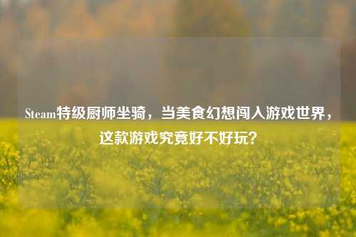 Steam特级厨师坐骑,当美食幻想闯入游戏世界,这款游戏究竟好不好玩?