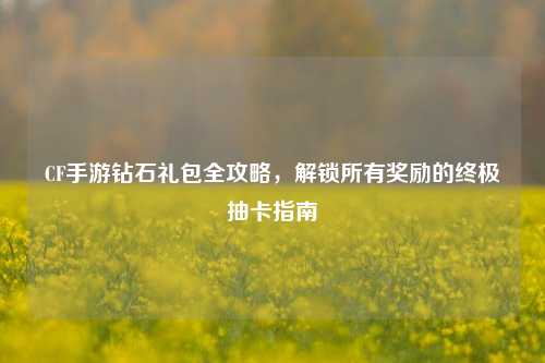 CF手游钻石礼包全攻略,解锁所有奖励的终极抽卡指南