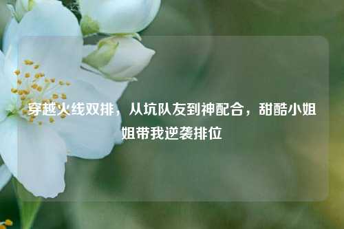 穿越火线双排,从坑队友到神配合,甜酷 姐带我逆袭排位