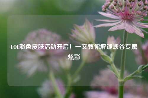 LOL彩色皮肤活动开启!一文教你解锁峡谷专属炫彩