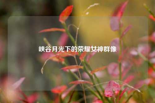 峡谷月光下的荣耀女神群像