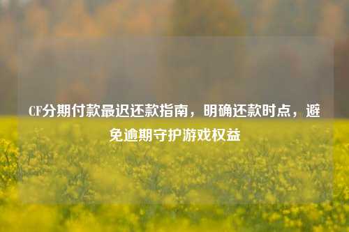 CF分期付款最迟还款指南,明确还款时点,避免逾期守护游戏权益