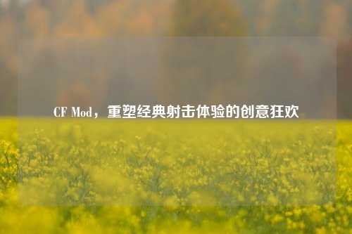 CF Mod,重塑经典射击体验的创意狂欢