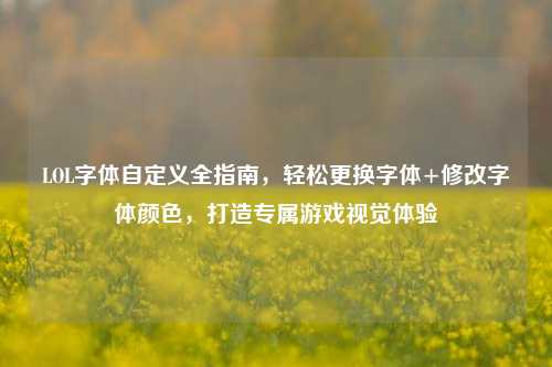LOL字体自定义全指南,轻松更换字体+修改字体颜色,打造专属游戏视觉体验
