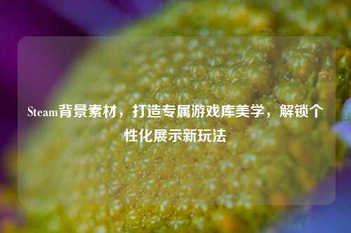 Steam背景素材,打造专属游戏库美学,解锁个性化展示新玩法
