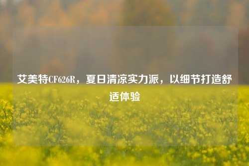 艾美特CF626R,夏日清凉实力派,以细节打造舒适体验