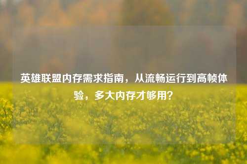 英雄联盟内存需求指南,从流畅运行到高帧体验,多大内存才够用?