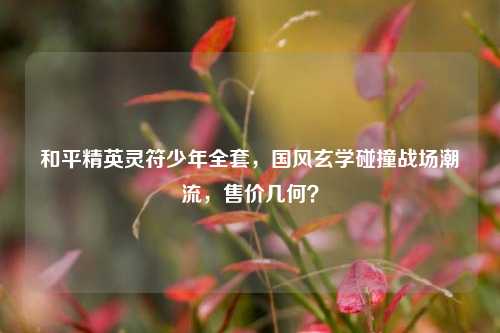 和平精英灵符少年 ,国风玄学碰撞战场潮流,售价几何?