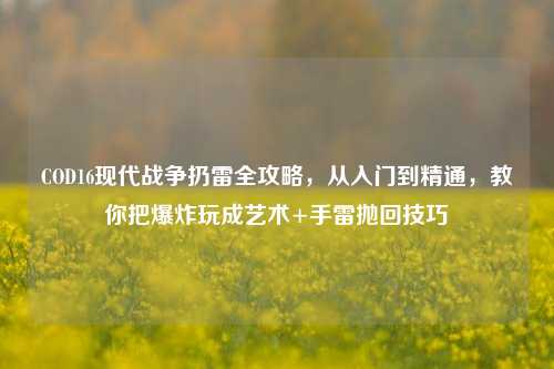 COD16现代战争扔雷全攻略,从入门到精通,教你把爆炸玩成艺术+手雷抛回技巧