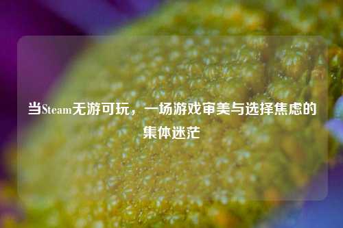 当Steam无游可玩,一场游戏审美与选择焦虑的集体迷茫