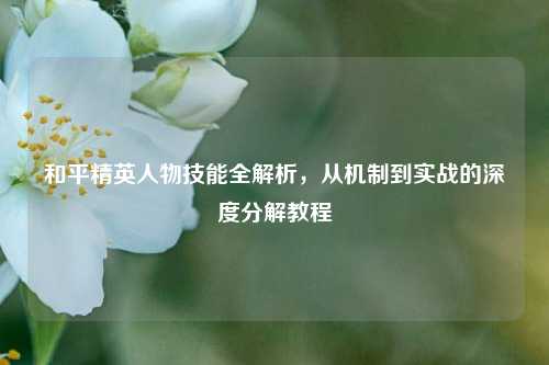和平精英人物技能全解析,从机制到实战的深度分解教程