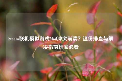 Steam联机模拟游戏Mod冲突崩溃?这份排查与解决指南玩家必看
