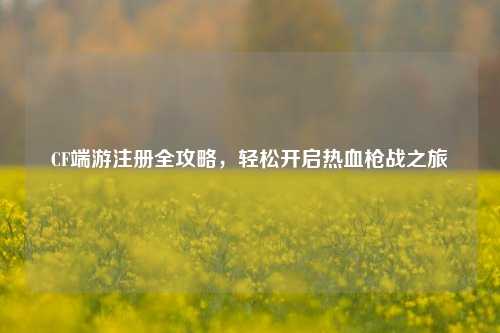 CF端游注册全攻略，轻松开启热血枪战之旅