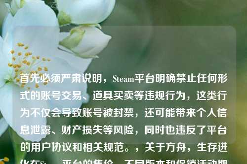 首先必须严肃说明,Steam平台明确禁止任何形式的账号交易、道具买卖等违规行为,这类行为不仅会导致账号被封禁,还可能带来个人信息泄露、财产损失等风险,同时也违反了平台的用户协议和相关规范。,关于方舟,生存进化在Steam平台的售价,不同版本和促销活动期间价格会有所变动,建议你直接登录Steam官方平台搜索该游戏,查看实时的官方定价信息,通过正规渠道进行购买,以保障自身账号和财产安全。